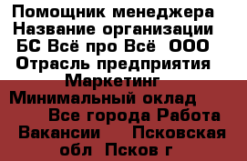 Помощник менеджера › Название организации ­ БС Всё про Всё, ООО › Отрасль предприятия ­ Маркетинг › Минимальный оклад ­ 25 000 - Все города Работа » Вакансии   . Псковская обл.,Псков г.